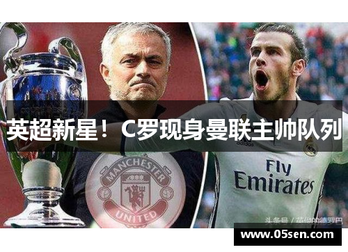 英超新星！C罗现身曼联主帅队列